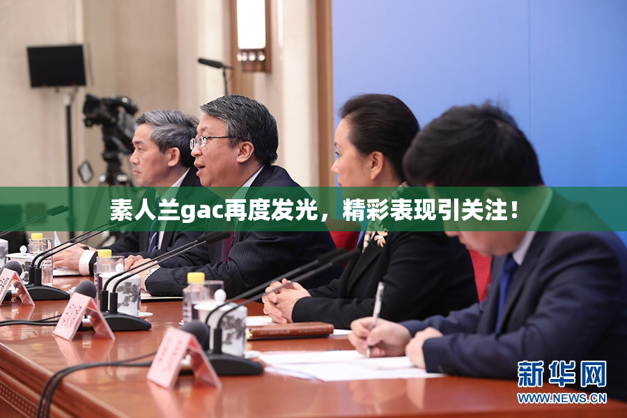 素人兰gac再度发光，精彩表现引关注！