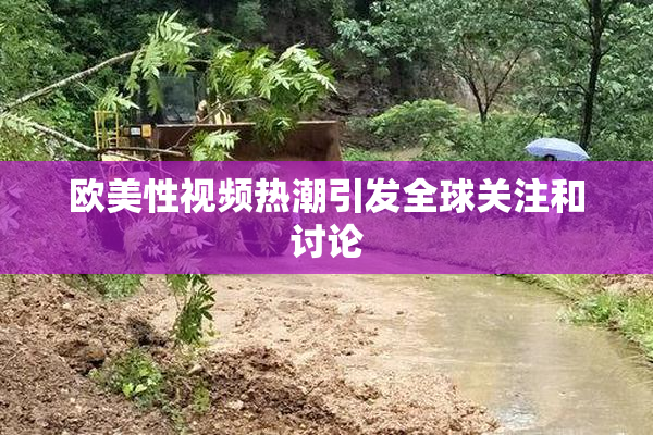 欧美性视频热潮引发全球关注和讨论