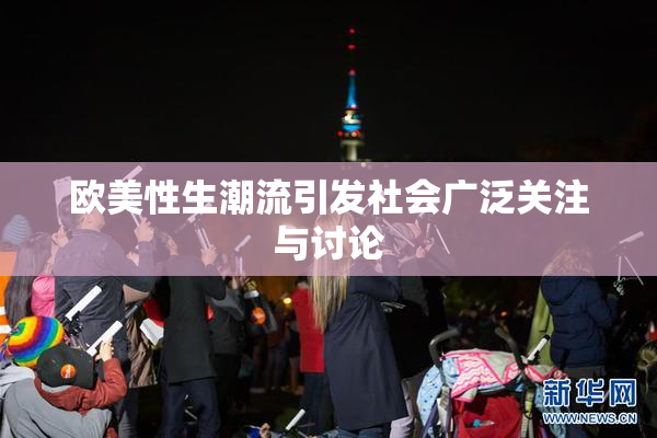 欧美性生潮流引发社会广泛关注与讨论