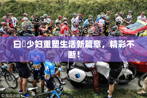 曰夲少妇重塑生活新篇章，精彩不断！