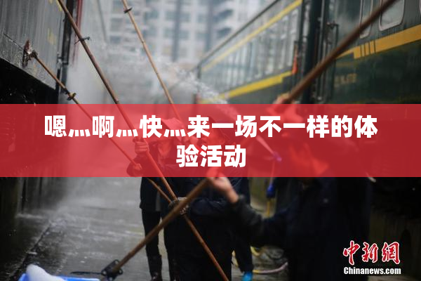嗯灬啊灬快灬来一场不一样的体验活动