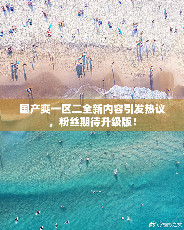 国产爽一区二全新内容引发热议，粉丝期待升级版！