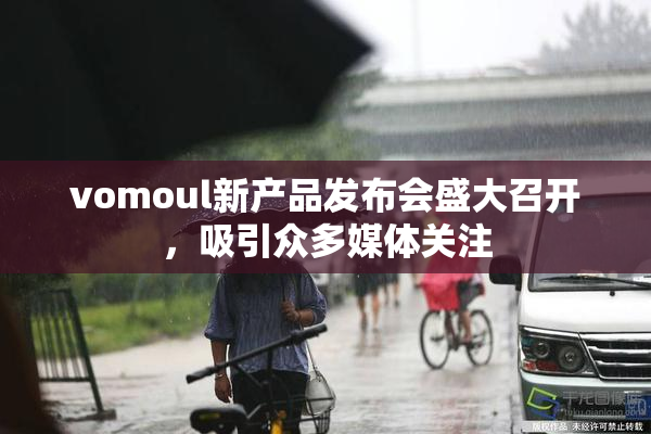 vomoul新产品发布会盛大召开，吸引众多媒体关注