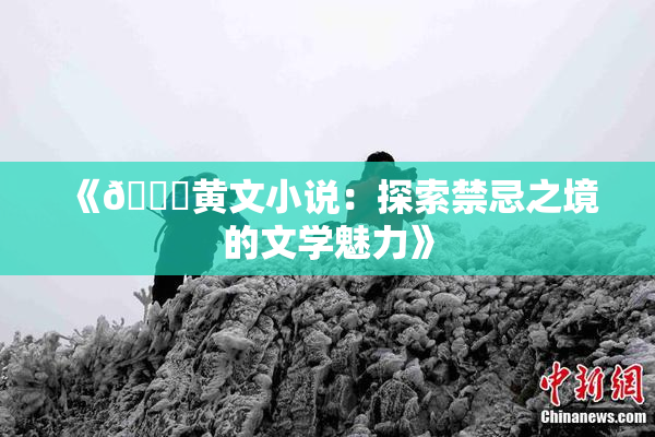 《🔞黄文小说：探索禁忌之境的文学魅力》
