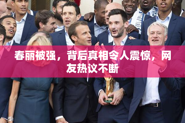 春丽被强，背后真相令人震惊，网友热议不断