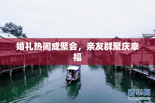 婚礼热闹成聚会，亲友群聚庆幸福