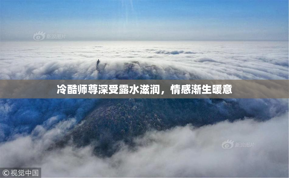 冷酷师尊深受露水滋润，情感渐生暖意