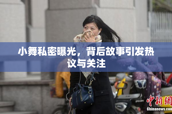 小舞私密曝光，背后故事引发热议与关注