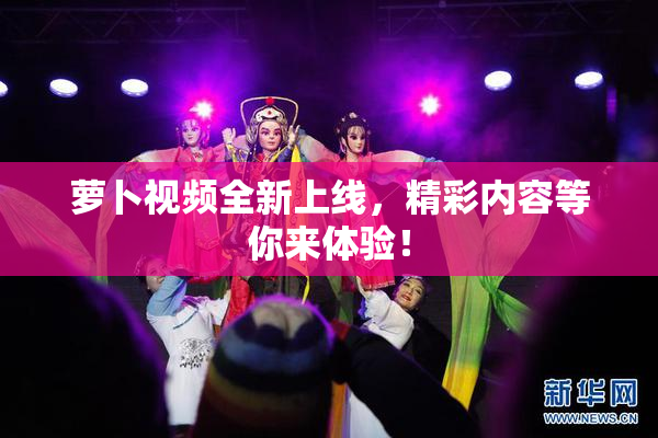 萝卜视频全新上线，精彩内容等你来体验！
