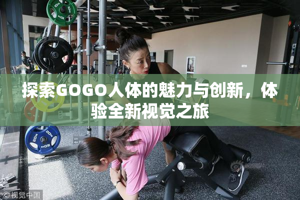 探索GOGO人体的魅力与创新，体验全新视觉之旅