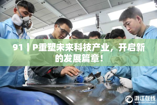 91丨P重塑未来科技产业，开启新的发展篇章！