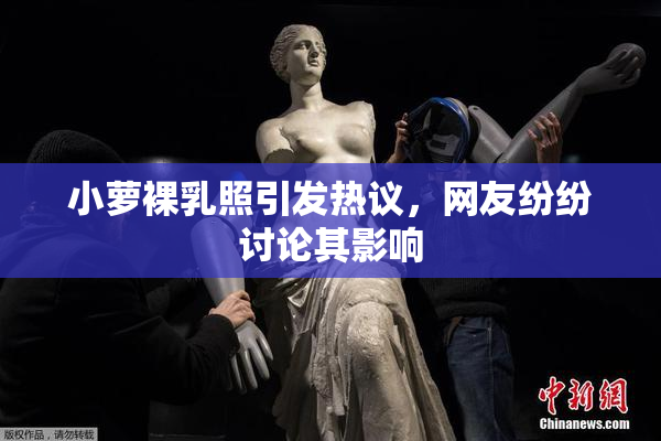 小萝裸乳照引发热议，网友纷纷讨论其影响