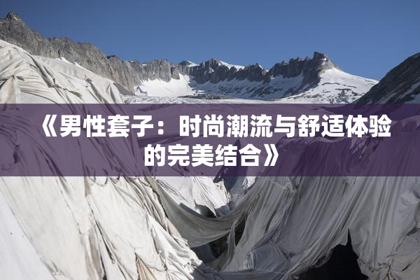 《男性套子：时尚潮流与舒适体验的完美结合》