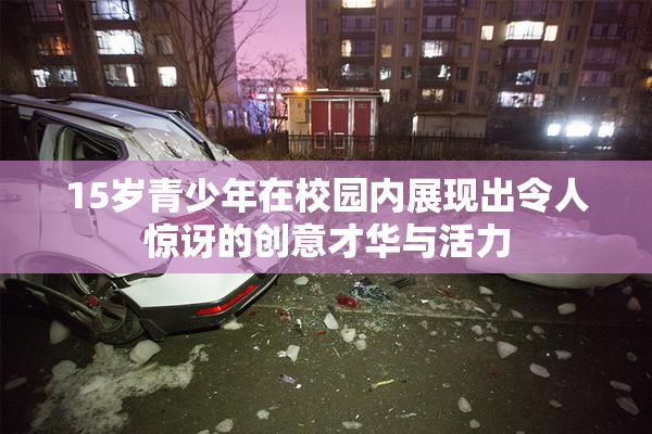 15岁青少年在校园内展现出令人惊讶的创意才华与活力