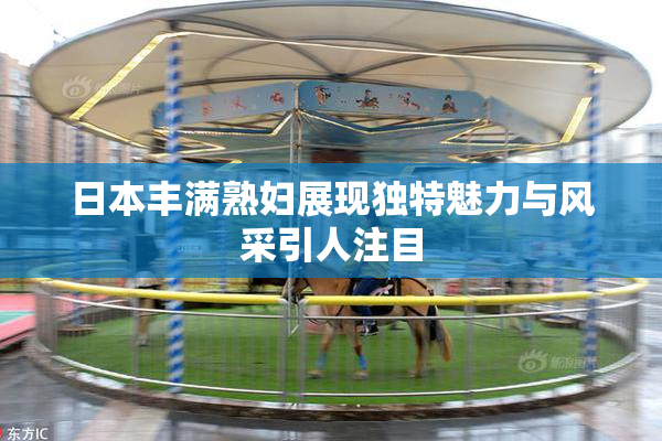 日本丰满熟妇展现独特魅力与风采引人注目