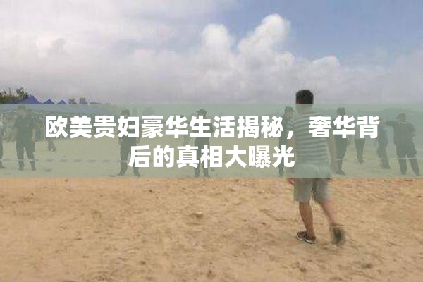 欧美贵妇豪华生活揭秘，奢华背后的真相大曝光