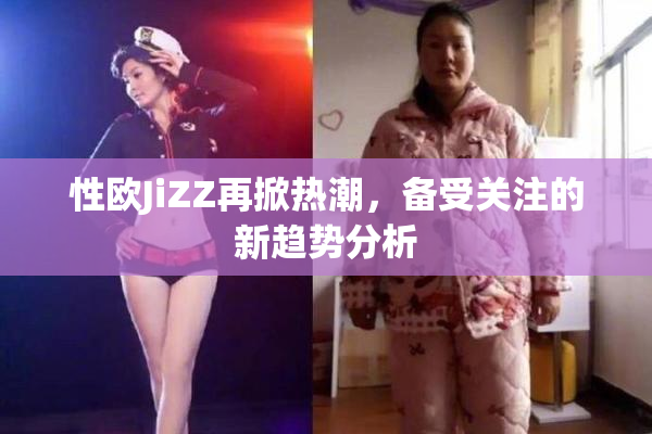 性欧JiZZ再掀热潮，备受关注的新趋势分析