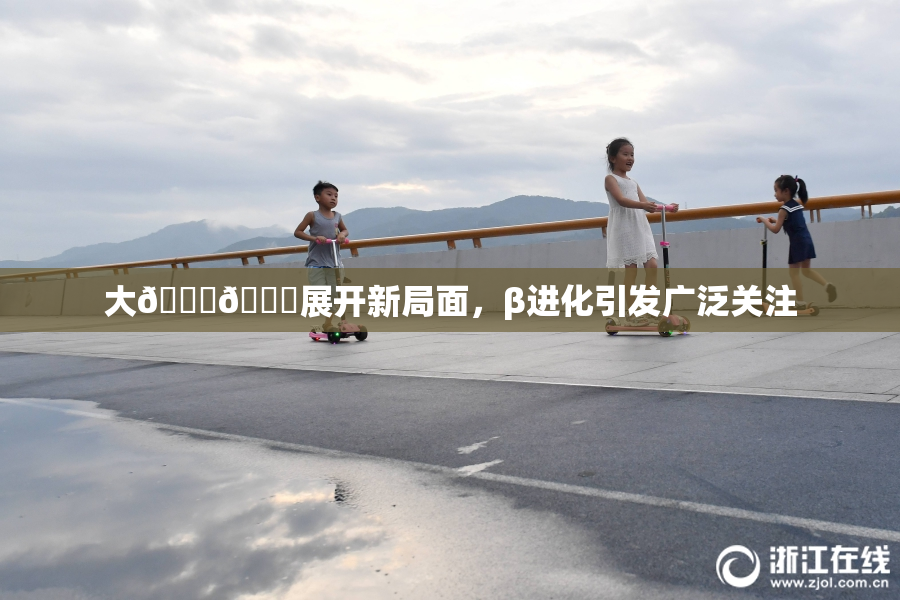 大🐔🐔展开新局面，β进化引发广泛关注