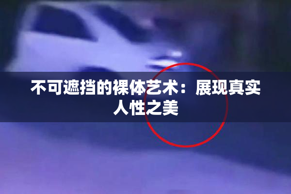 不可遮挡的裸体艺术：展现真实人性之美