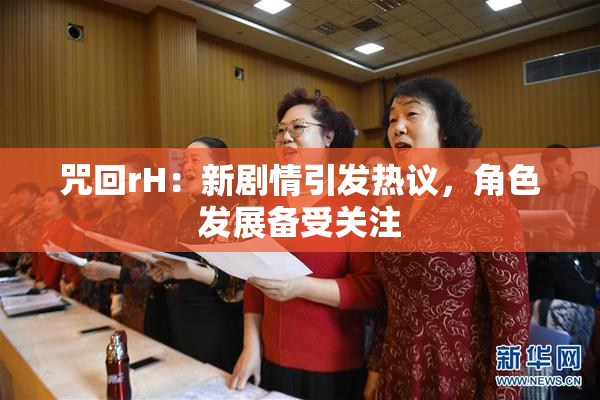 咒回rH：新剧情引发热议，角色发展备受关注