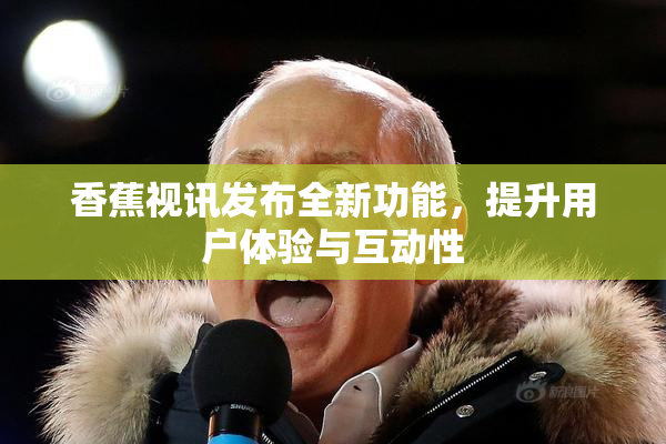 香蕉视讯发布全新功能，提升用户体验与互动性