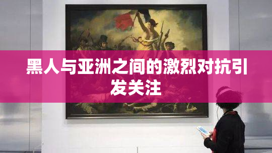 黑人与亚洲之间的激烈对抗引发关注