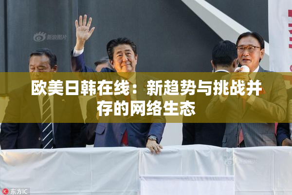 欧美日韩在线：新趋势与挑战并存的网络生态