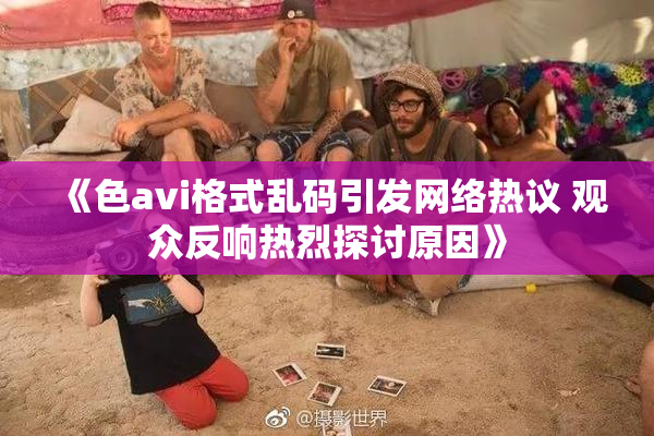 《色avi格式乱码引发网络热议 观众反响热烈探讨原因》