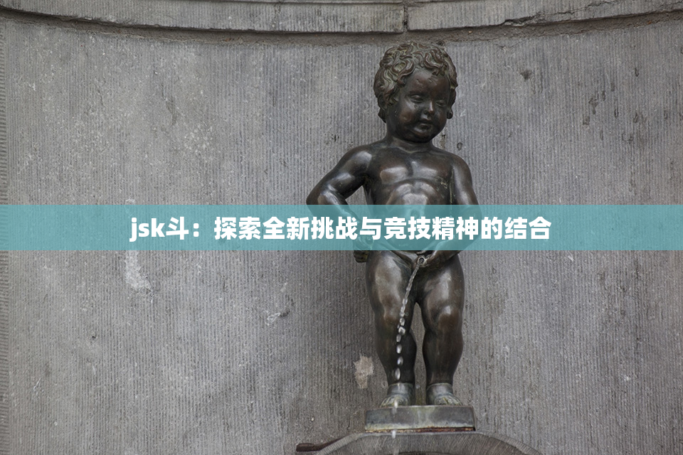 jsk斗：探索全新挑战与竞技精神的结合
