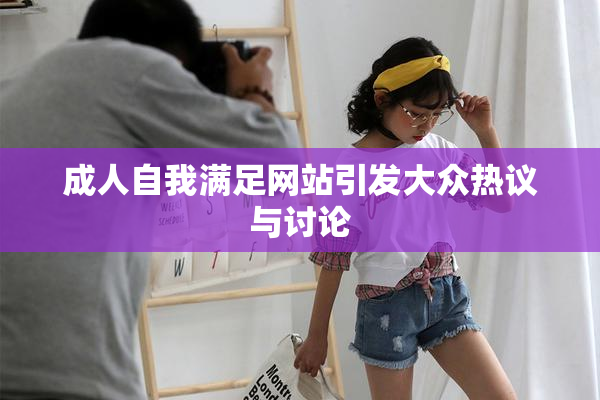 成人自我满足网站引发大众热议与讨论