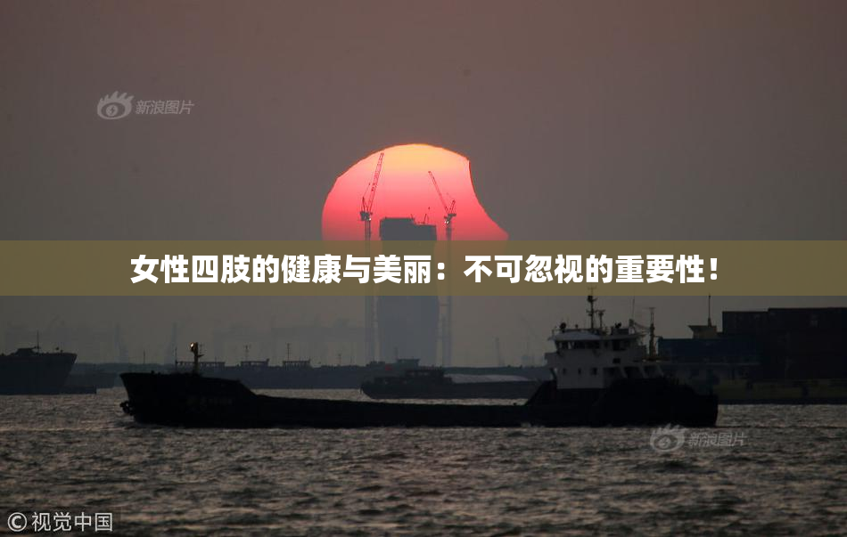 女性四肢的健康与美丽：不可忽视的重要性！