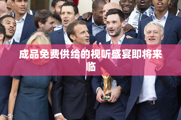 成品免费供给的视听盛宴即将来临