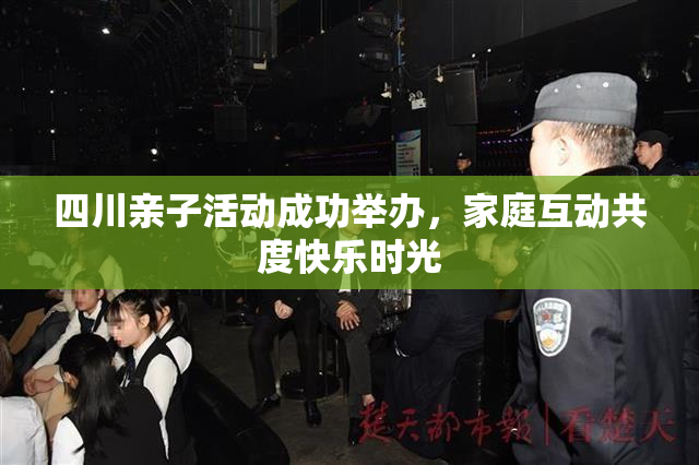 四川亲子活动成功举办，家庭互动共度快乐时光