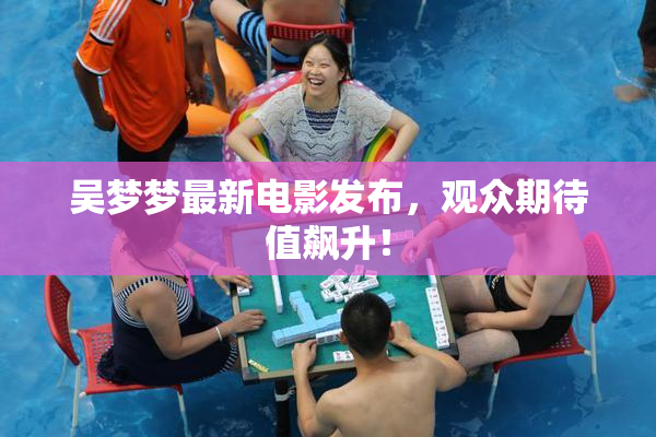 吴梦梦最新电影发布，观众期待值飙升！