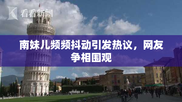 南妹儿频频抖动引发热议，网友争相围观