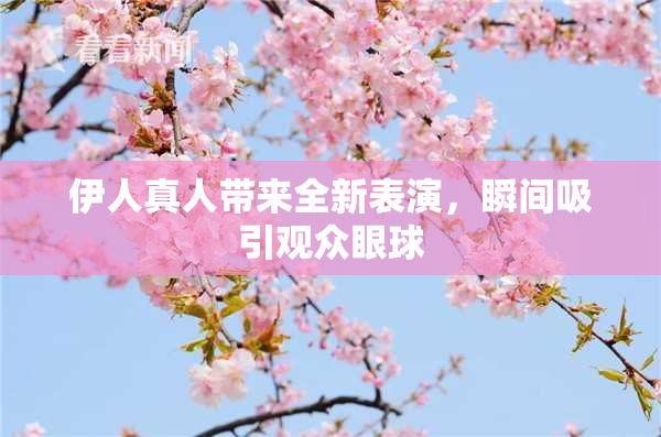 伊人真人带来全新表演，瞬间吸引观众眼球