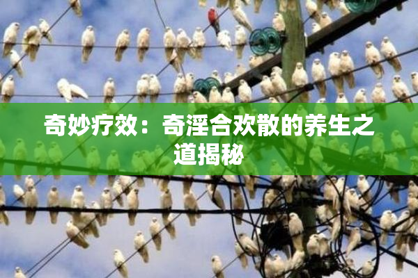 奇妙疗效：奇淫合欢散的养生之道揭秘
