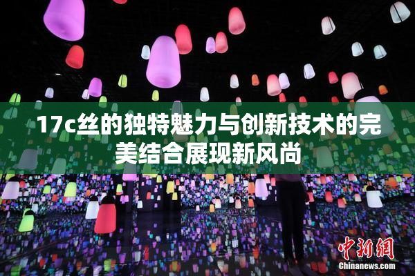 17c丝的独特魅力与创新技术的完美结合展现新风尚