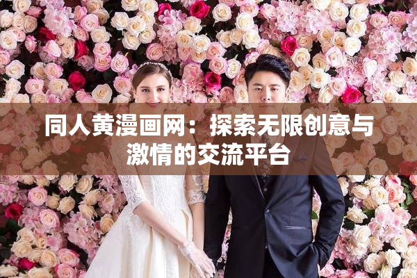 同人黄漫画网：探索无限创意与激情的交流平台
