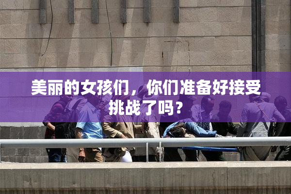 美丽的女孩们，你们准备好接受挑战了吗？