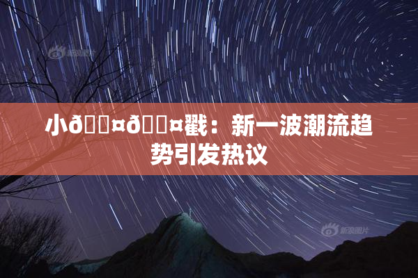 小🐤🐤戳：新一波潮流趋势引发热议