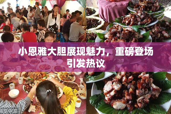 小恩雅大胆展现魅力，重磅登场引发热议