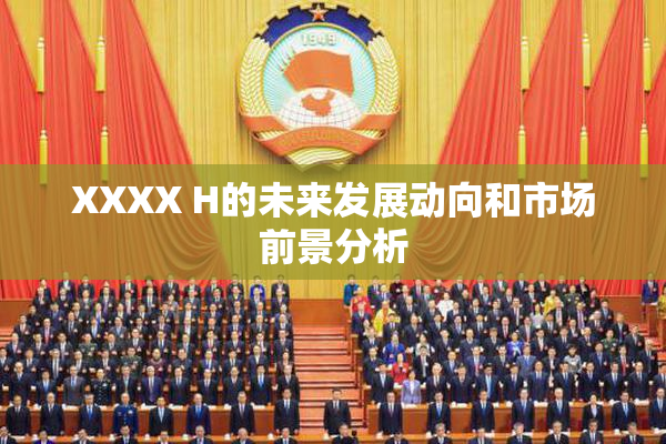 XXXX H的未来发展动向和市场前景分析