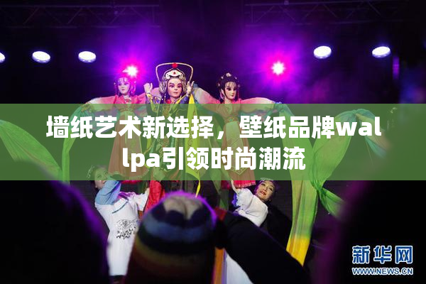 墙纸艺术新选择，壁纸品牌wallpa引领时尚潮流