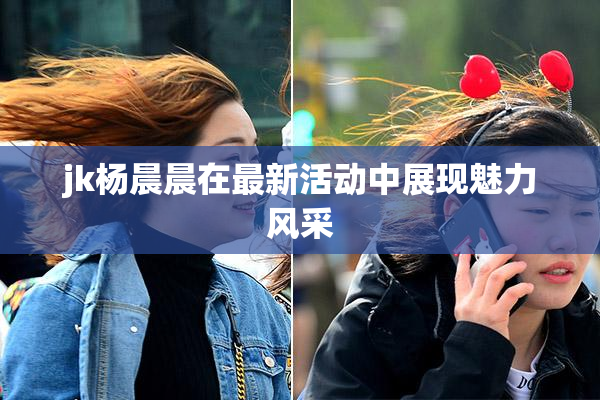jk杨晨晨在最新活动中展现魅力风采