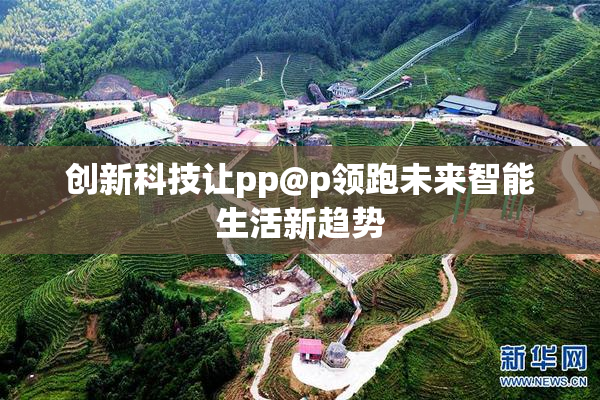 创新科技让pp@p领跑未来智能生活新趋势
