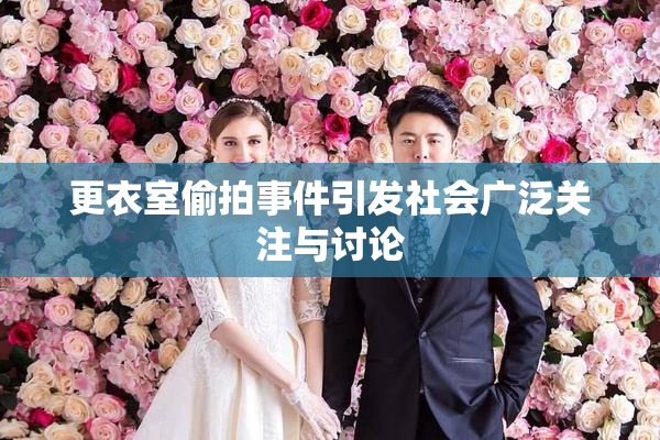 更衣室偷拍事件引发社会广泛关注与讨论