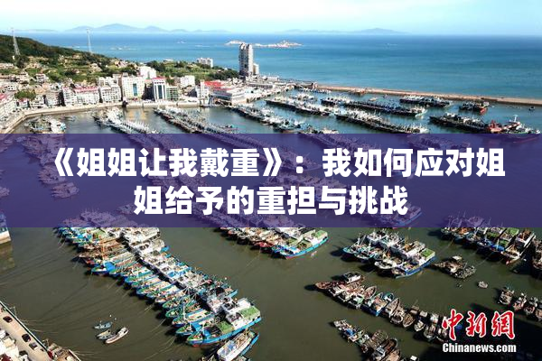 《姐姐让我戴重》：我如何应对姐姐给予的重担与挑战