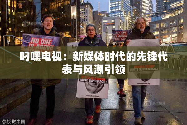 叼嘿电视：新媒体时代的先锋代表与风潮引领