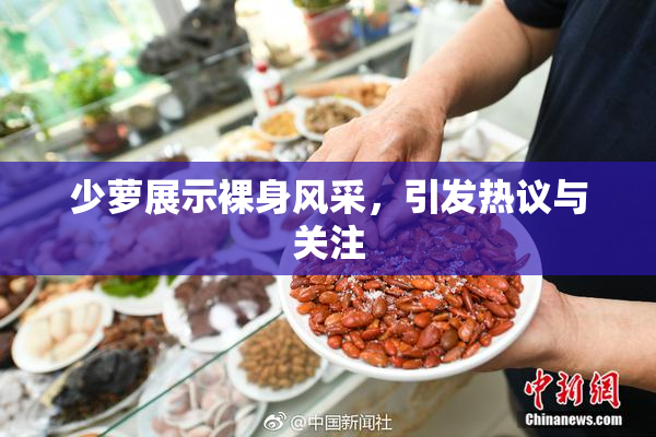 少萝展示裸身风采，引发热议与关注